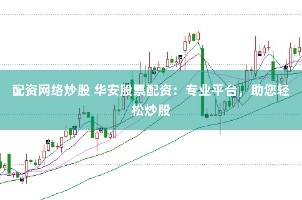 配资网络炒股 华安股票配资：专业平台，助您轻松炒股