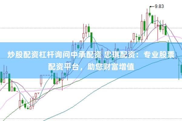 炒股配资杠杆询问中承配资 忠琪配资：专业股票配资平台，助您财富增值