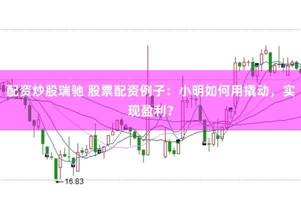 配资炒股瑞驰 股票配资例子：小明如何用撬动，实现盈利？