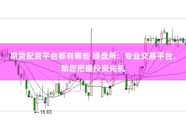 期货配资平台都有哪些 操盘所：专业交易平台，助您把握投资先机