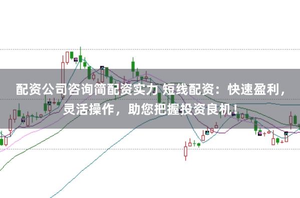配资公司咨询简配资实力 短线配资：快速盈利，灵活操作，助您把握投资良机！