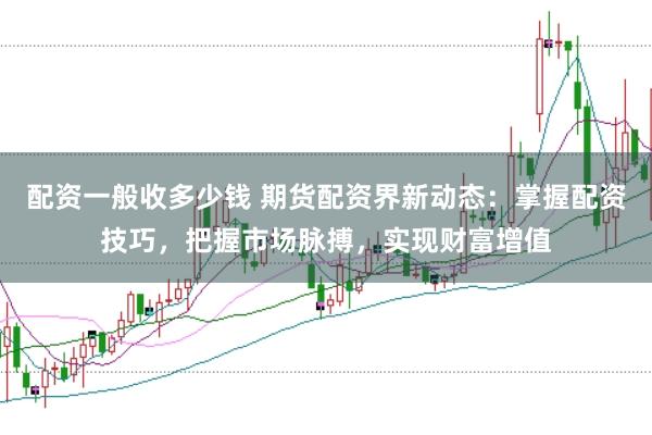 配资一般收多少钱 期货配资界新动态：掌握配资技巧，把握市场脉搏，实现财富增值