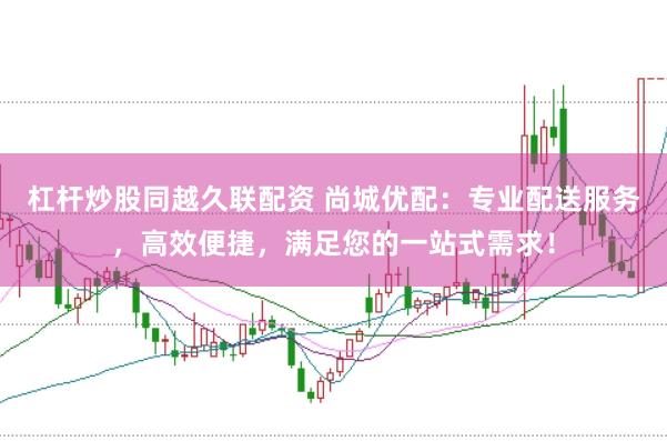 杠杆炒股同越久联配资 尚城优配：专业配送服务，高效便捷，满足您的一站式需求！