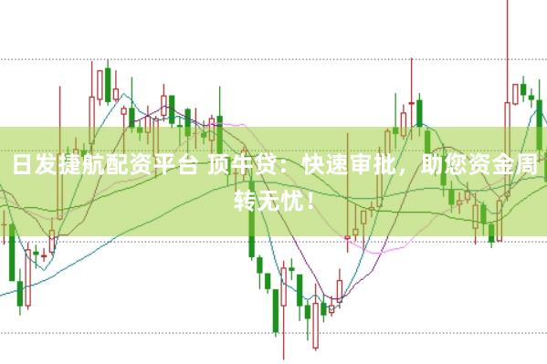 日发捷航配资平台 顶牛贷：快速审批，助您资金周转无忧！