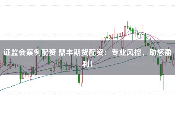 证监会案例配资 鼎丰期货配资：专业风控，助您盈利！