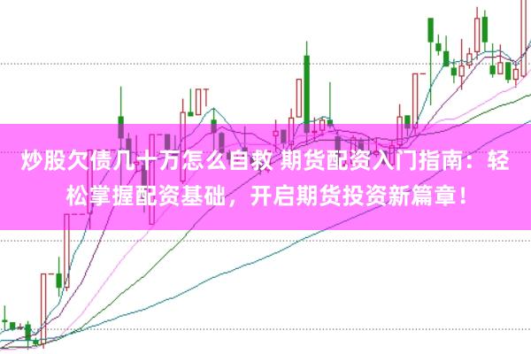 炒股欠债几十万怎么自救 期货配资入门指南：轻松掌握配资基础，开启期货投资新篇章！