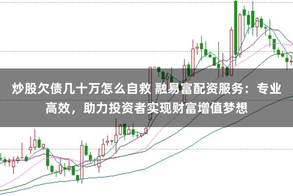 炒股欠债几十万怎么自救 融易富配资服务：专业高效，助力投资者实现财富增值梦想