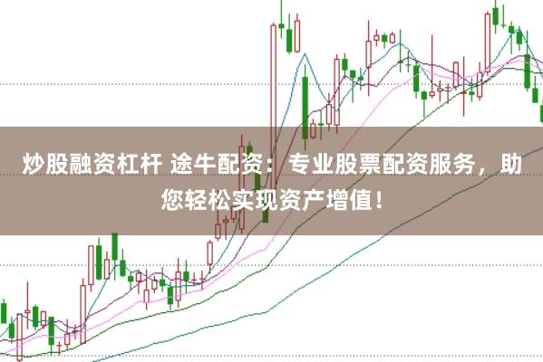 炒股融资杠杆 途牛配资：专业股票配资服务，助您轻松实现资产增值！