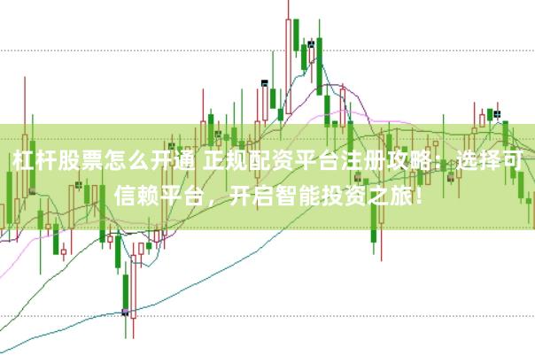 杠杆股票怎么开通 正规配资平台注册攻略：选择可信赖平台，开启智能投资之旅！