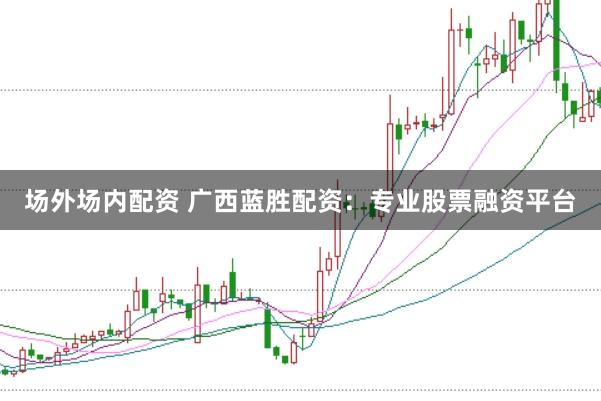 场外场内配资 广西蓝胜配资：专业股票融资平台