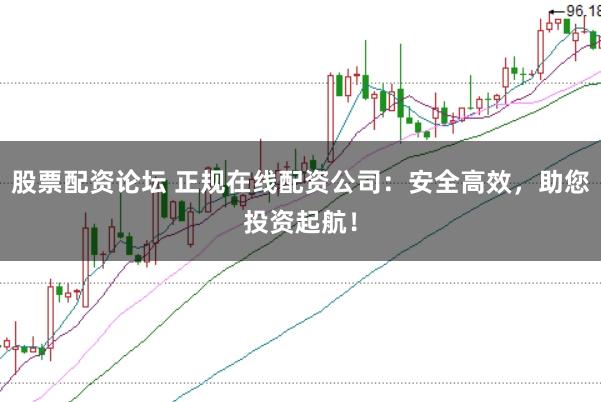 股票配资论坛 正规在线配资公司：安全高效，助您投资起航！
