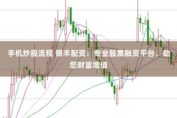 手机炒股流程 银丰配资：专业股票融资平台，助您财富增值