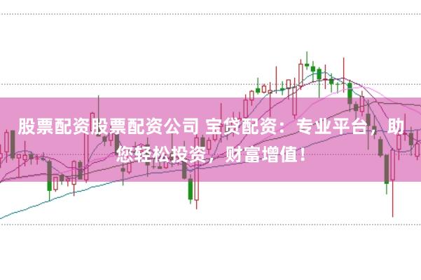 股票配资股票配资公司 宝贷配资：专业平台，助您轻松投资，财富增值！