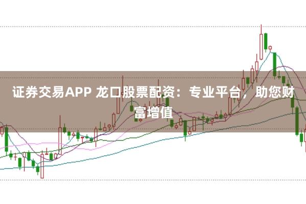证券交易APP 龙口股票配资：专业平台，助您财富增值