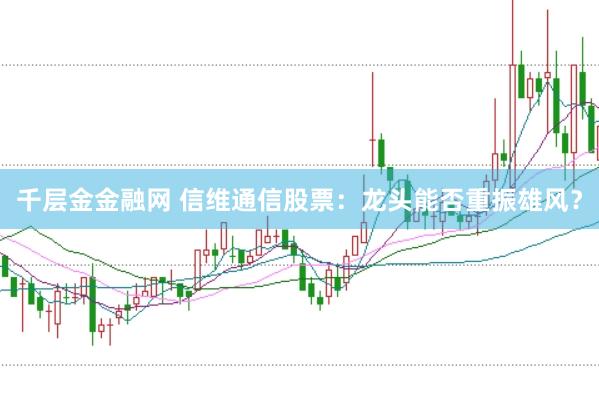 千层金金融网 信维通信股票：龙头能否重振雄风？