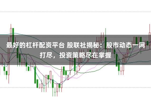 最好的杠杆配资平台 股联社揭秘：股市动态一网打尽，投资策略尽在掌握