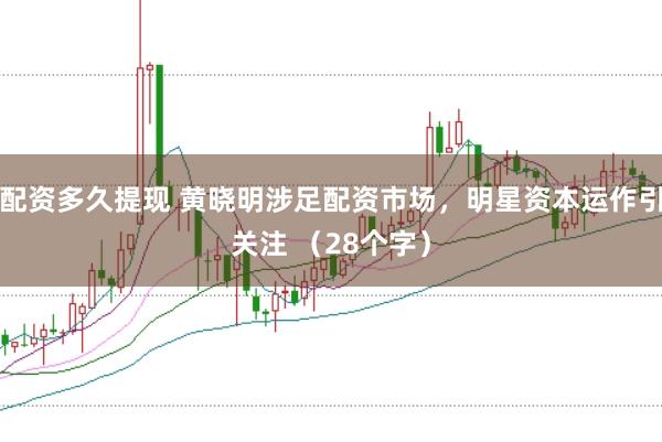 配资多久提现 黄晓明涉足配资市场，明星资本运作引关注 （28个字）