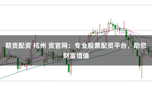 期货配资 杭州 资官网：专业股票配资平台，助您财富增值