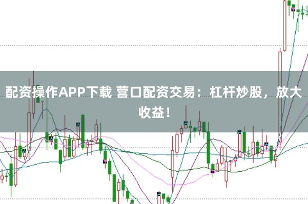 配资操作APP下载 营口配资交易：杠杆炒股，放大收益！