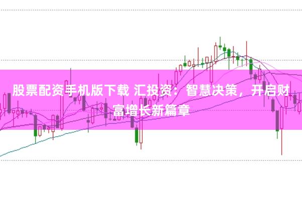股票配资手机版下载 汇投资：智慧决策，开启财富增长新篇章