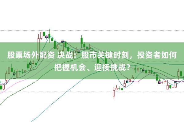 股票场外配资 决战：股市关键时刻，投资者如何把握机会、迎接挑战？