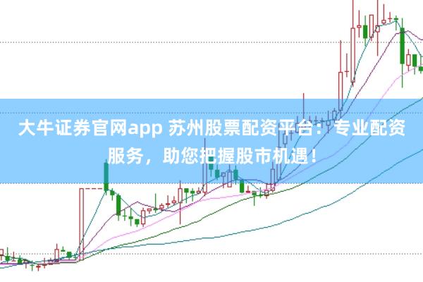 大牛证券官网app 苏州股票配资平台：专业配资服务，助您把握股市机遇！