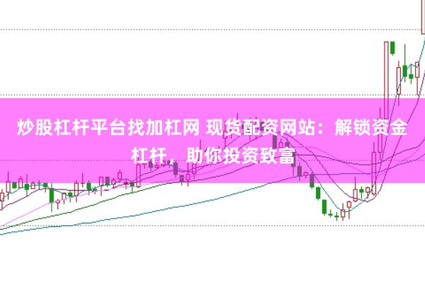 炒股杠杆平台找加杠网 现货配资网站：解锁资金杠杆，助你投资致富