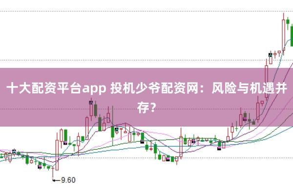 十大配资平台app 投机少爷配资网：风险与机遇并存？