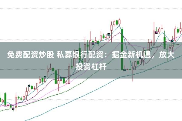 免费配资炒股 私募银行配资：掘金新机遇，放大投资杠杆