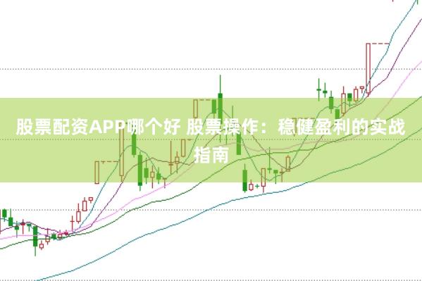 股票配资APP哪个好 股票操作：稳健盈利的实战指南