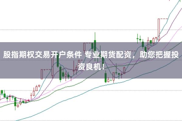 股指期权交易开户条件 专业期货配资，助您把握投资良机！