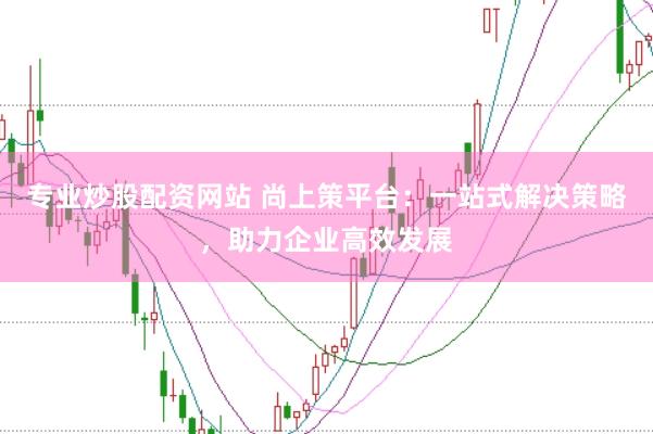 专业炒股配资网站 尚上策平台：一站式解决策略，助力企业高效发展