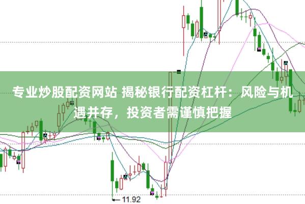 专业炒股配资网站 揭秘银行配资杠杆：风险与机遇并存，投资者需谨慎把握