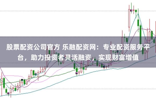 股票配资公司官方 乐融配资网：专业配资服务平台，助力投资者灵活融资，实现财富增值