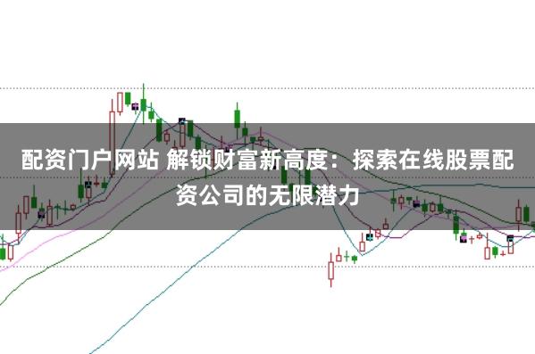 配资门户网站 解锁财富新高度：探索在线股票配资公司的无限潜力