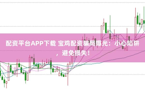 配资平台APP下载 宝鸡配资骗局曝光：小心陷阱，避免损失！