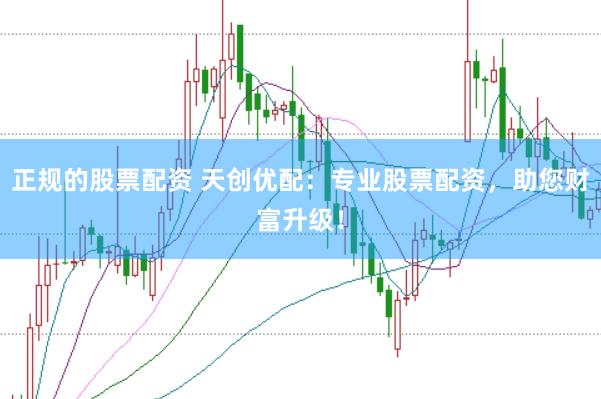正规的股票配资 天创优配：专业股票配资，助您财富升级！