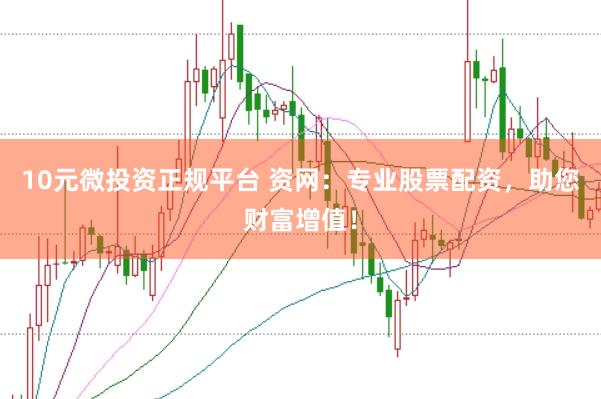 10元微投资正规平台 资网：专业股票配资，助您财富增值！