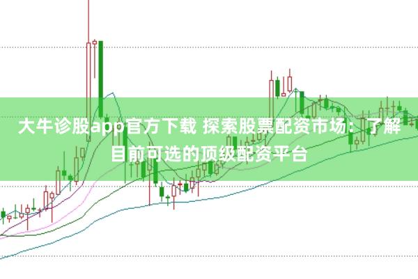 大牛诊股app官方下载 探索股票配资市场：了解目前可选的顶级配资平台