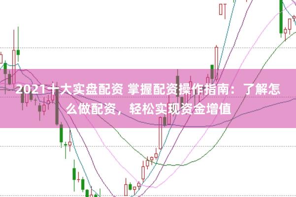 2021十大实盘配资 掌握配资操作指南：了解怎么做配资，轻松实现资金增值