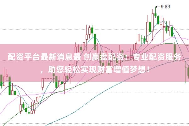 配资平台最新消息最 创赢盘配资：专业配资服务，助您轻松实现财富增值梦想！
