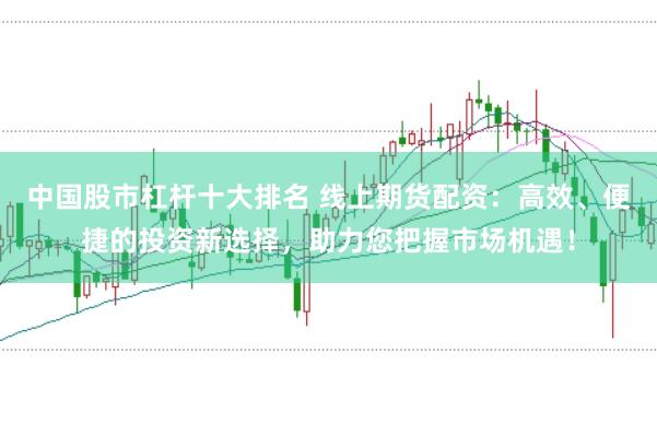 中国股市杠杆十大排名 线上期货配资：高效、便捷的投资新选择，助力您把握市场机遇！