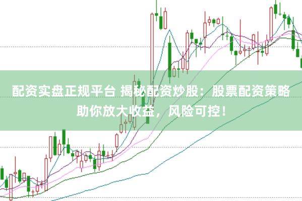 配资实盘正规平台 揭秘配资炒股：股票配资策略助你放大收益，风险可控！