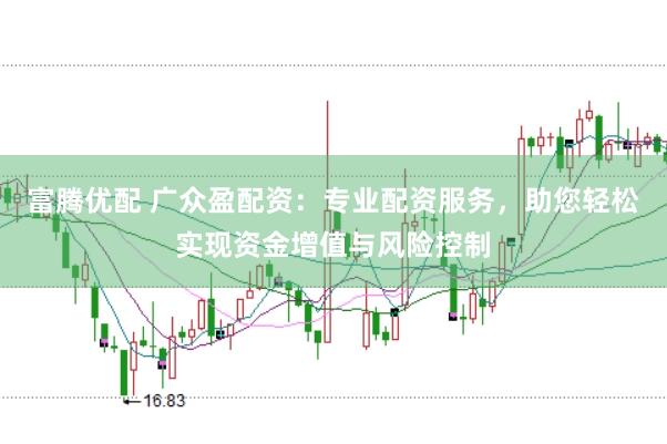富腾优配 广众盈配资：专业配资服务，助您轻松实现资金增值与风险控制