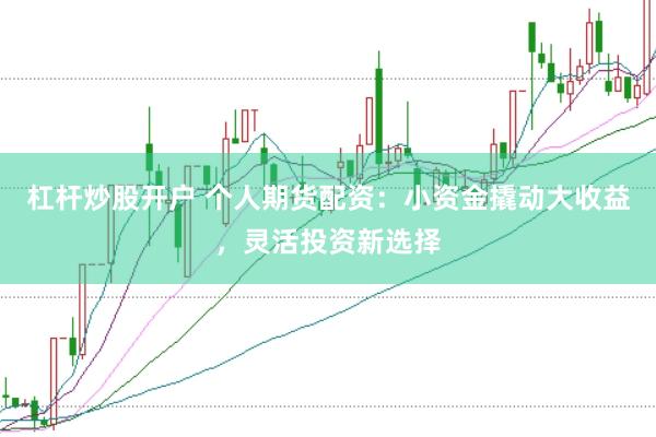 杠杆炒股开户 个人期货配资：小资金撬动大收益，灵活投资新选择