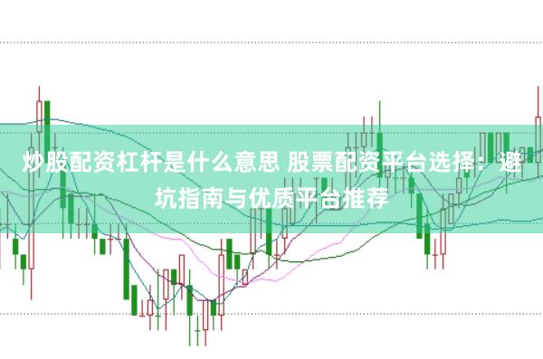 炒股配资杠杆是什么意思 股票配资平台选择：避坑指南与优质平台推荐