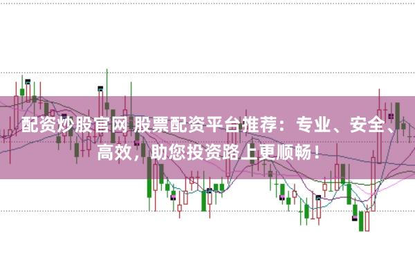 配资炒股官网 股票配资平台推荐：专业、安全、高效，助您投资路上更顺畅！