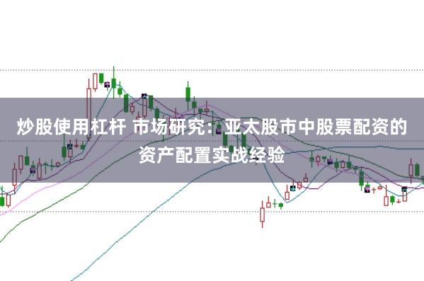 炒股使用杠杆 市场研究：亚太股市中股票配资的资产配置实战经验
