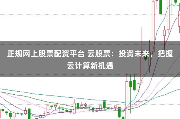 正规网上股票配资平台 云股票：投资未来，把握云计算新机遇
