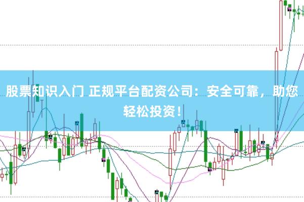 股票知识入门 正规平台配资公司：安全可靠，助您轻松投资！